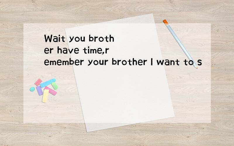 Wait you brother have time,remember your brother I want to s
