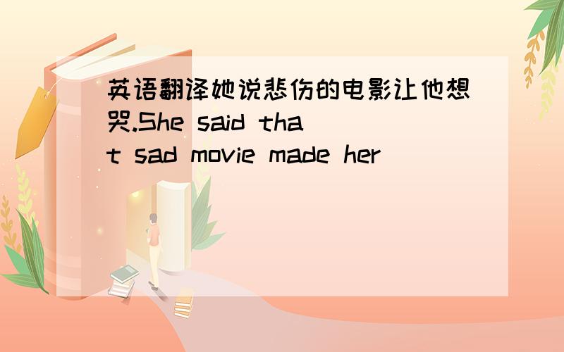 英语翻译她说悲伤的电影让他想哭.She said that sad movie made her ______ ____