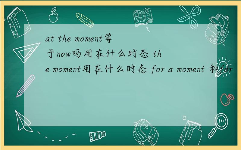 at the moment等于now吗用在什么时态 the moment用在什么时态 for a moment 和for