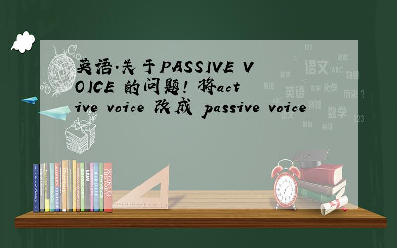 英语.关于PASSIVE VOICE 的问题! 将active voice 改成 passive voice