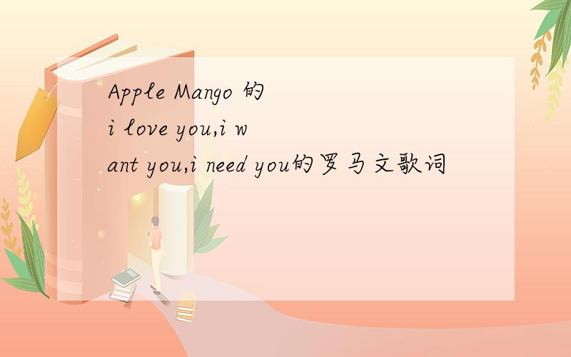 Apple Mango 的 i love you,i want you,i need you的罗马文歌词