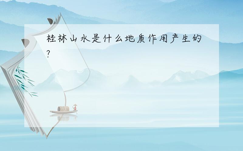 桂林山水是什么地质作用产生的?