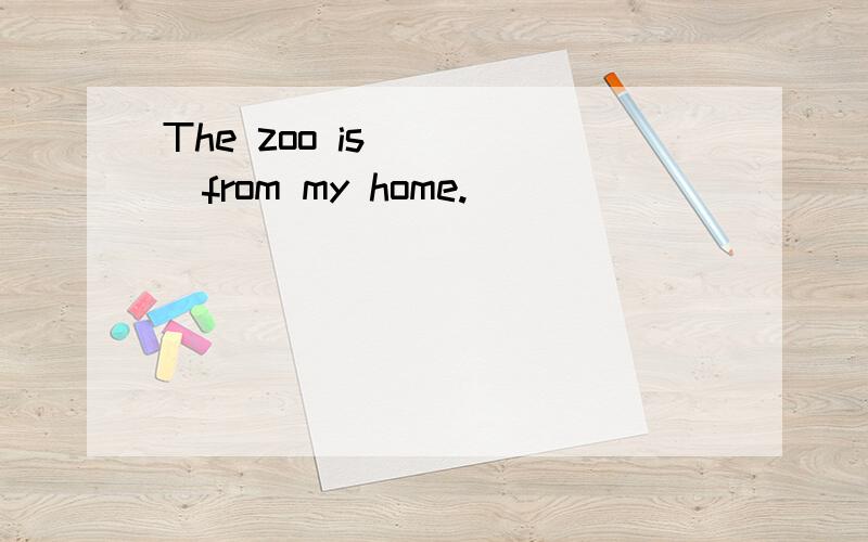The zoo is ____from my home.