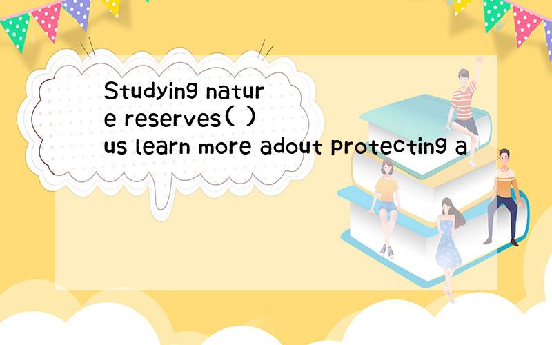 Studying nature reserves( ) us learn more adout protecting a