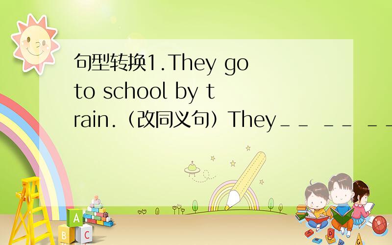 句型转换1.They go to school by train.（改同义句）They＿＿ ＿＿ ＿＿ ＿＿go to