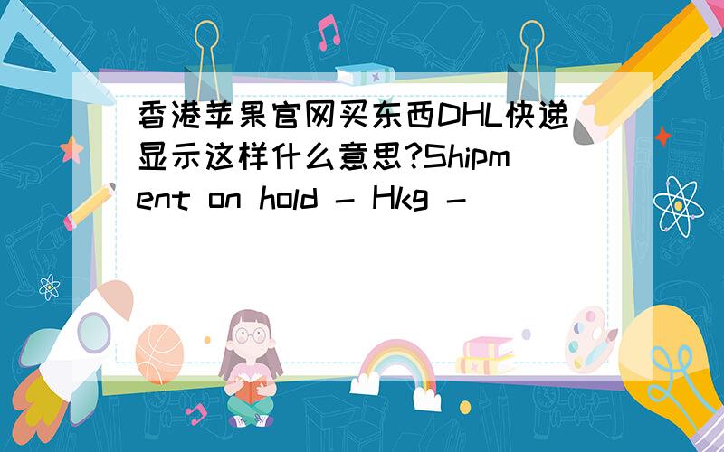 香港苹果官网买东西DHL快递显示这样什么意思?Shipment on hold - Hkg -