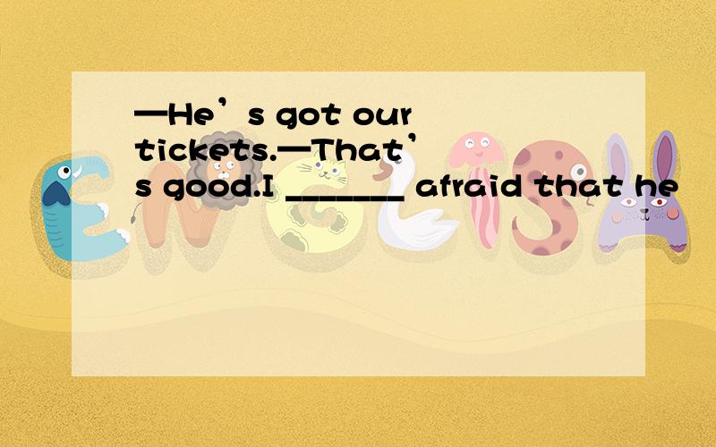 —He’s got our tickets.—That’s good.I _______ afraid that he