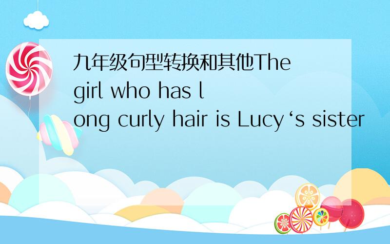 九年级句型转换和其他The girl who has long curly hair is Lucy‘s sister