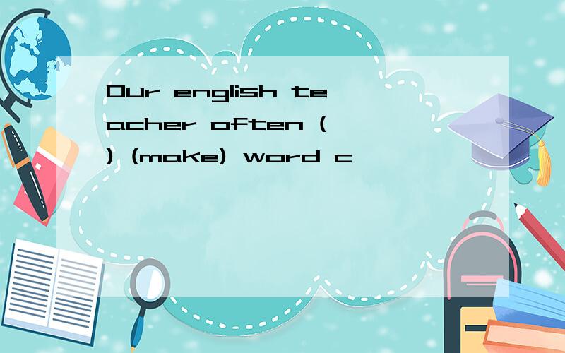 Our english teacher often ( ) (make) word c