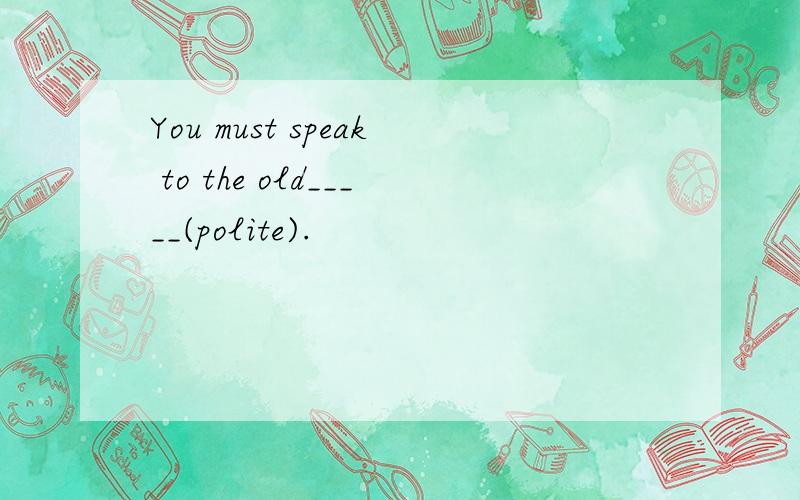 You must speak to the old_____(polite).