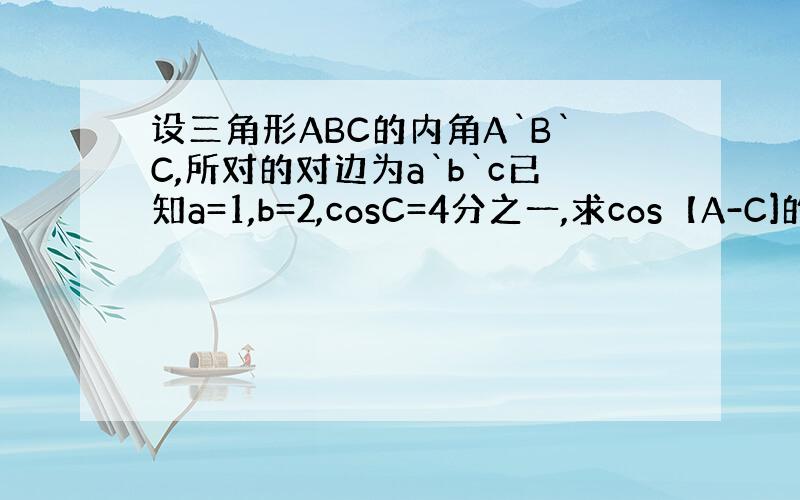 设三角形ABC的内角A`B`C,所对的对边为a`b`c已知a=1,b=2,cosC=4分之一,求cos【A-C]的值