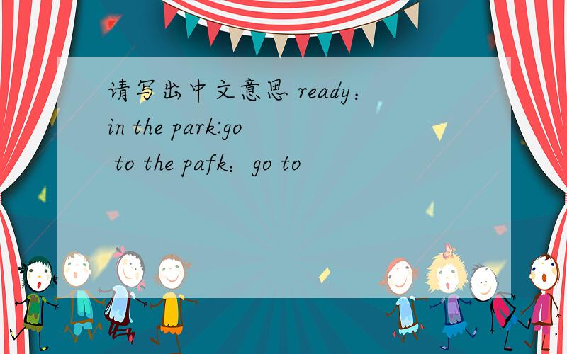 请写出中文意思 ready：in the park:go to the pafk：go to