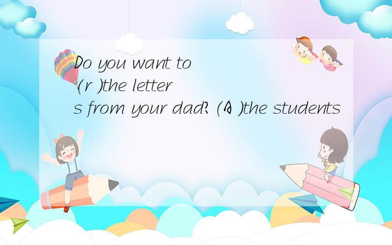 Do you want to(r )the letters from your dad?（A )the students