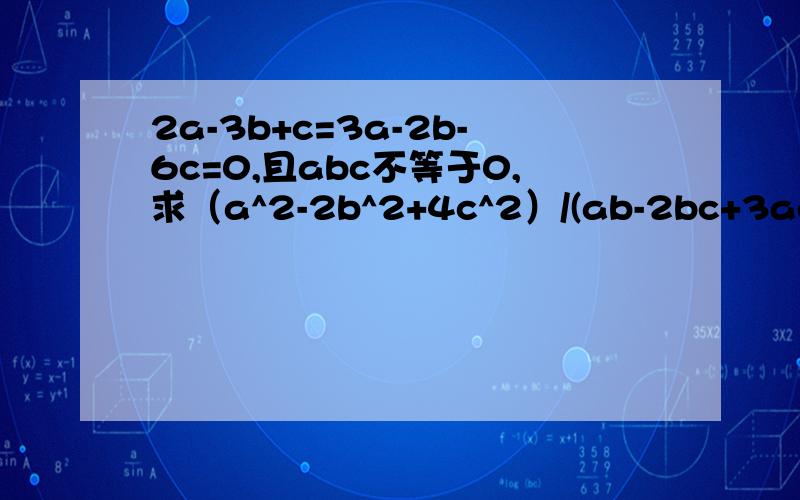 2a-3b+c=3a-2b-6c=0,且abc不等于0,求（a^2-2b^2+4c^2）/(ab-2bc+3ac)的值