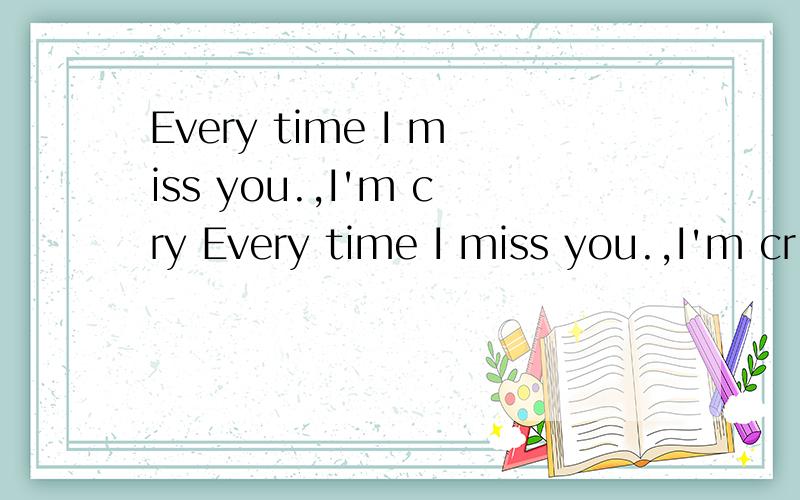 Every time I miss you.,I'm cry Every time I miss you.,I'm cr