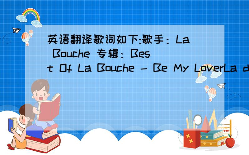 英语翻译歌词如下:歌手：La Bouche 专辑：Best Of La Bouche - Be My LoverLa d