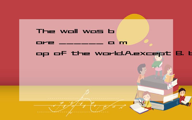 The wall was bare ______ a map of the world.A.except B. besi