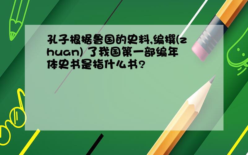 孔子根据鲁国的史料,编撰(zhuan) 了我国第一部编年体史书是指什么书?