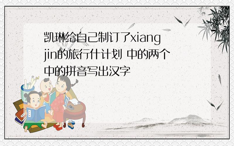 凯琳给自己制订了xiang jin的旅行什计划 中的两个中的拼音写出汉字