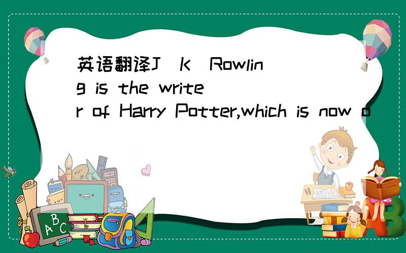 英语翻译J．K．Rowling is the writer of Harry Potter,which is now o
