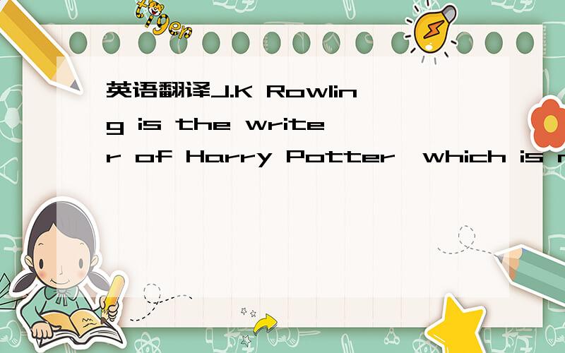 英语翻译J.K Rowling is the writer of Harry Potter,which is now o