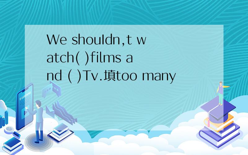 We shouIdn,t watch( )films and ( )Tv.填too many