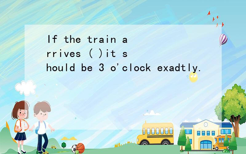 If the train arrives ( )it should be 3 o'clock exadtly.