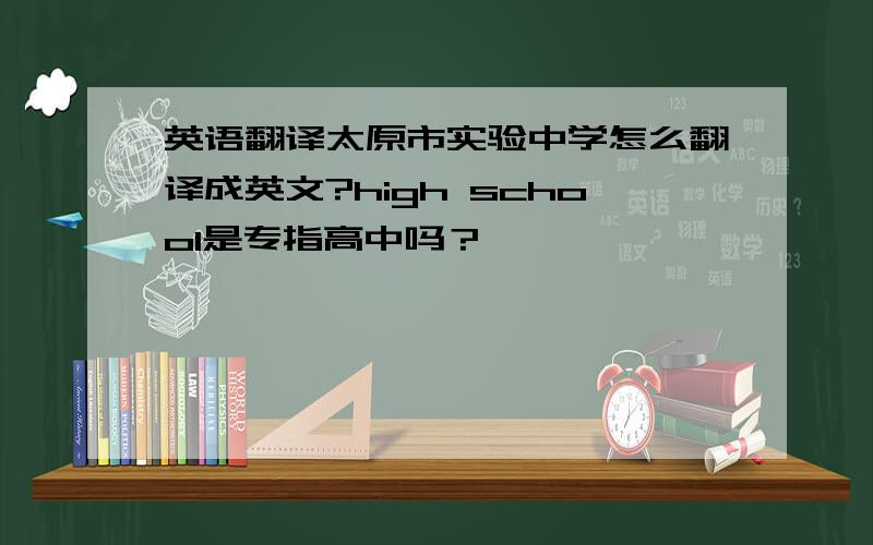 英语翻译太原市实验中学怎么翻译成英文?high school是专指高中吗？