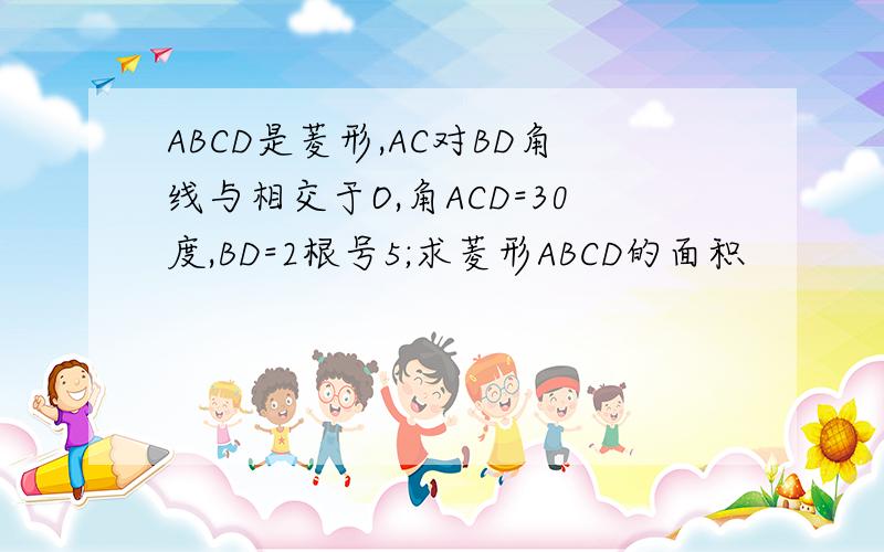 ABCD是菱形,AC对BD角线与相交于O,角ACD=30度,BD=2根号5;求菱形ABCD的面积