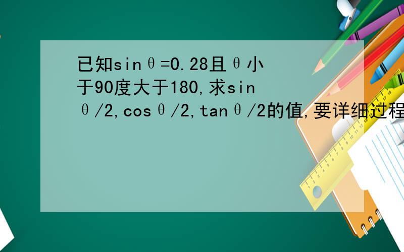 已知sinθ=0.28且θ小于90度大于180,求sinθ/2,cosθ/2,tanθ/2的值,要详细过程