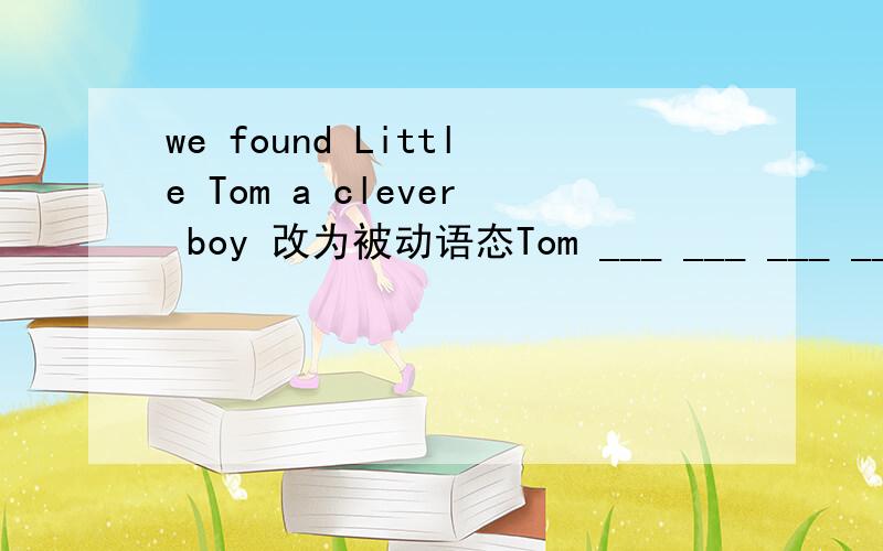 we found Little Tom a clever boy 改为被动语态Tom ___ ___ ___ ___ a