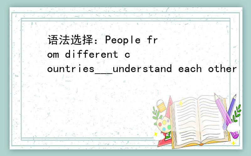 语法选择：People from different countries___understand each other