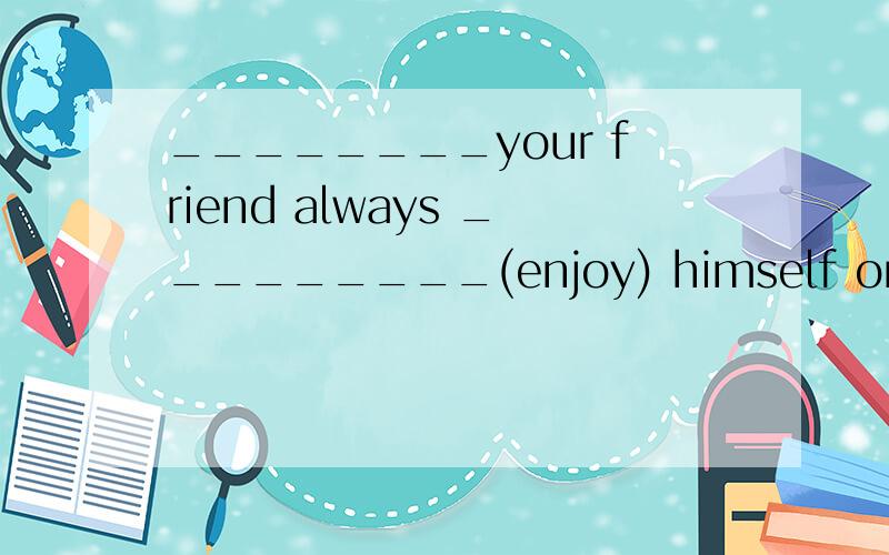 ________your friend always _________(enjoy) himself on Sunda