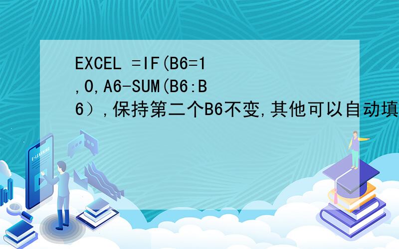 EXCEL =IF(B6=1,0,A6-SUM(B6:B6）,保持第二个B6不变,其他可以自动填充
