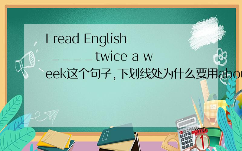 I read English ____twice a week这个句子,下划线处为什么要用about而不是for?
