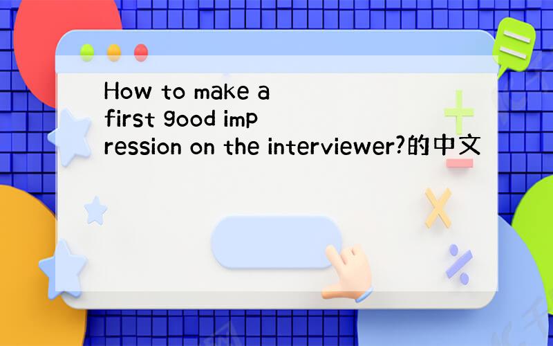 How to make a first good impression on the interviewer?的中文