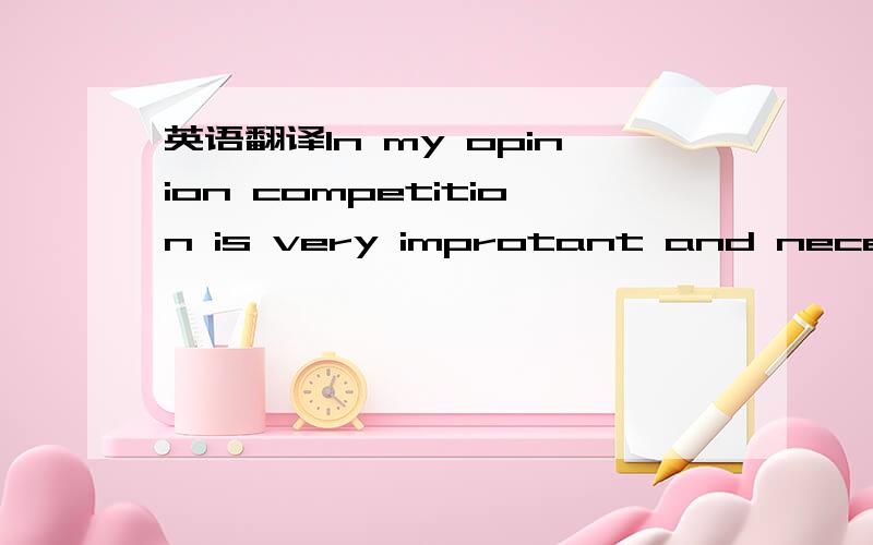英语翻译In my opinion competition is very improtant and necessar