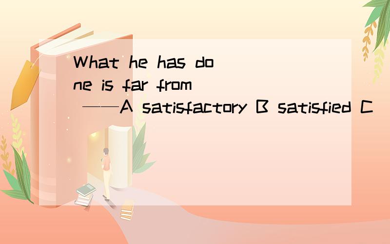 What he has done is far from ——A satisfactory B satisfied C