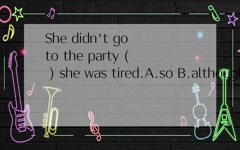 She didn't go to the party ( ) she was tired.A.so B.although