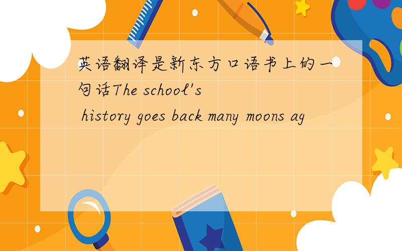 英语翻译是新东方口语书上的一句话The school's history goes back many moons ag