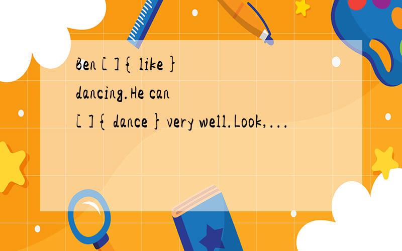 Ben [ ]{like} dancing.He can[ ]{dance}very well.Look,...