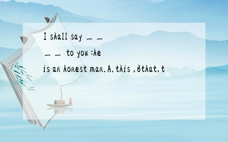 I shall say ____ to you :he is an honest man.A.this ,Bthat,t