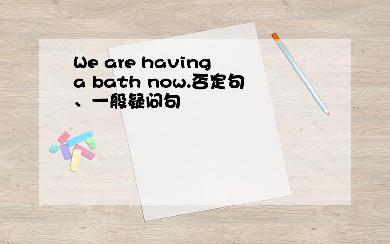 We are having a bath now.否定句、一般疑问句