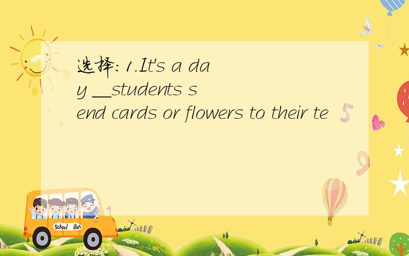 选择:1.It's a day ＿＿students send cards or flowers to their te