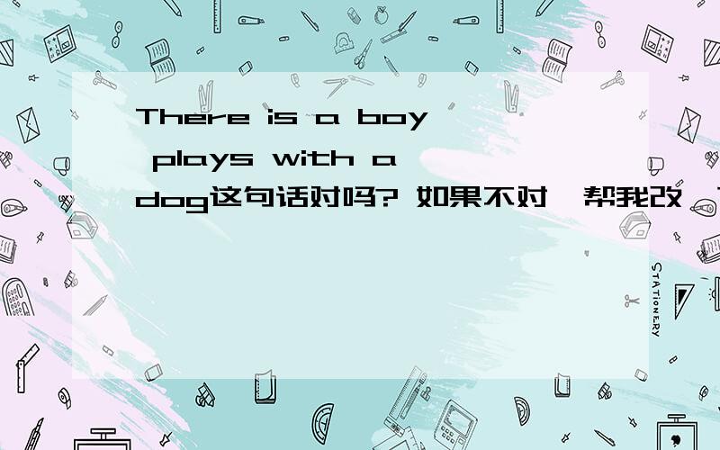 There is a boy plays with a dog这句话对吗? 如果不对,帮我改一下下