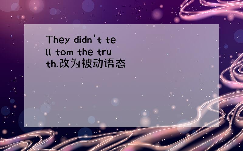 They didn't tell tom the truth.改为被动语态