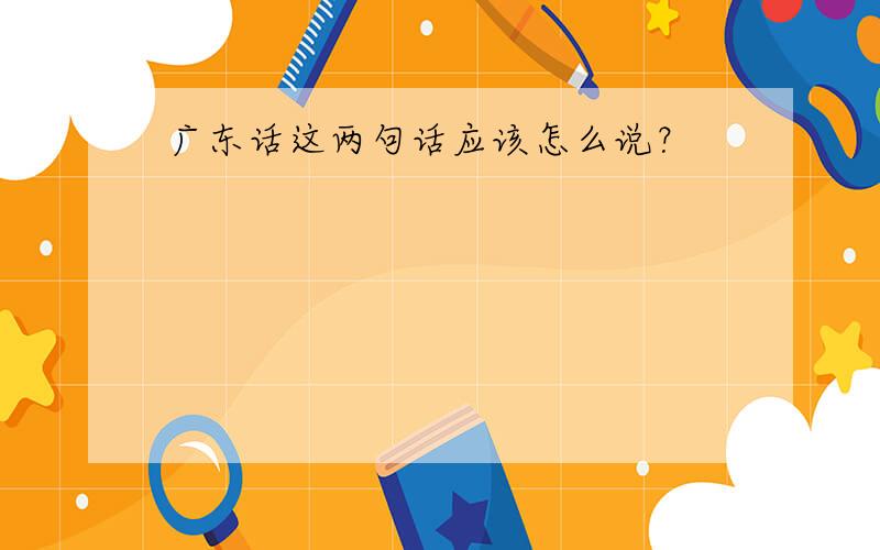 广东话这两句话应该怎么说？