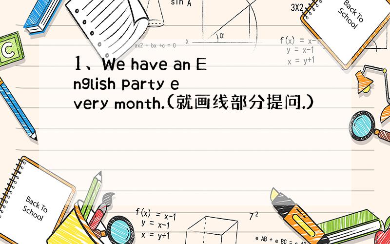 1、We have an English party every month.(就画线部分提问.）