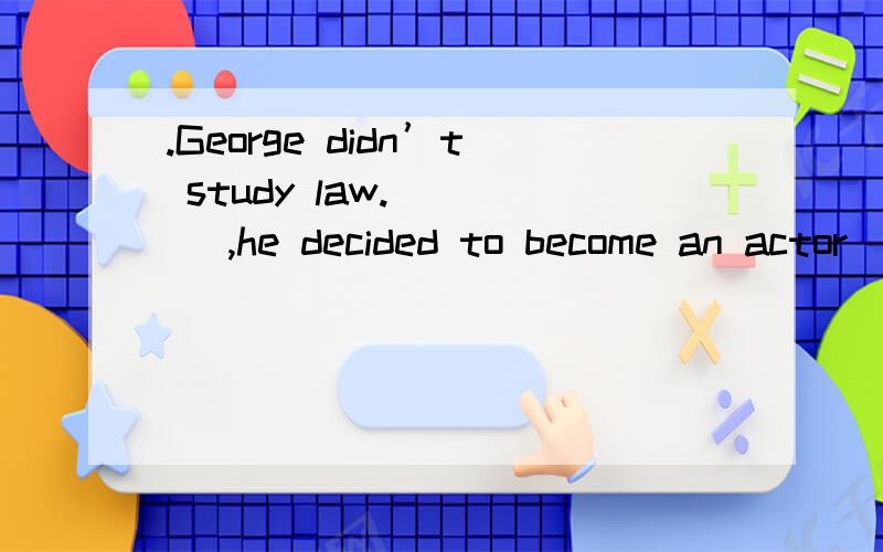 .George didn’t study law.____ ,he decided to become an actor