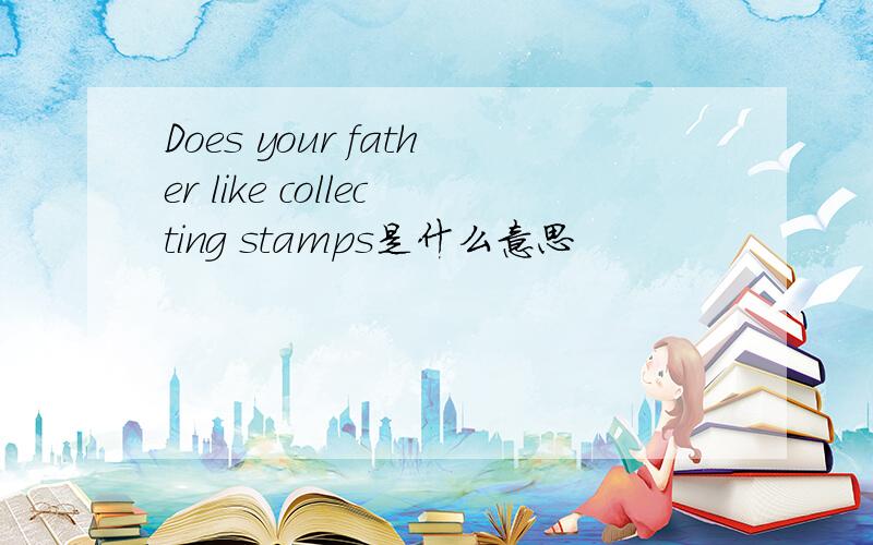 Does your father like collecting stamps是什么意思